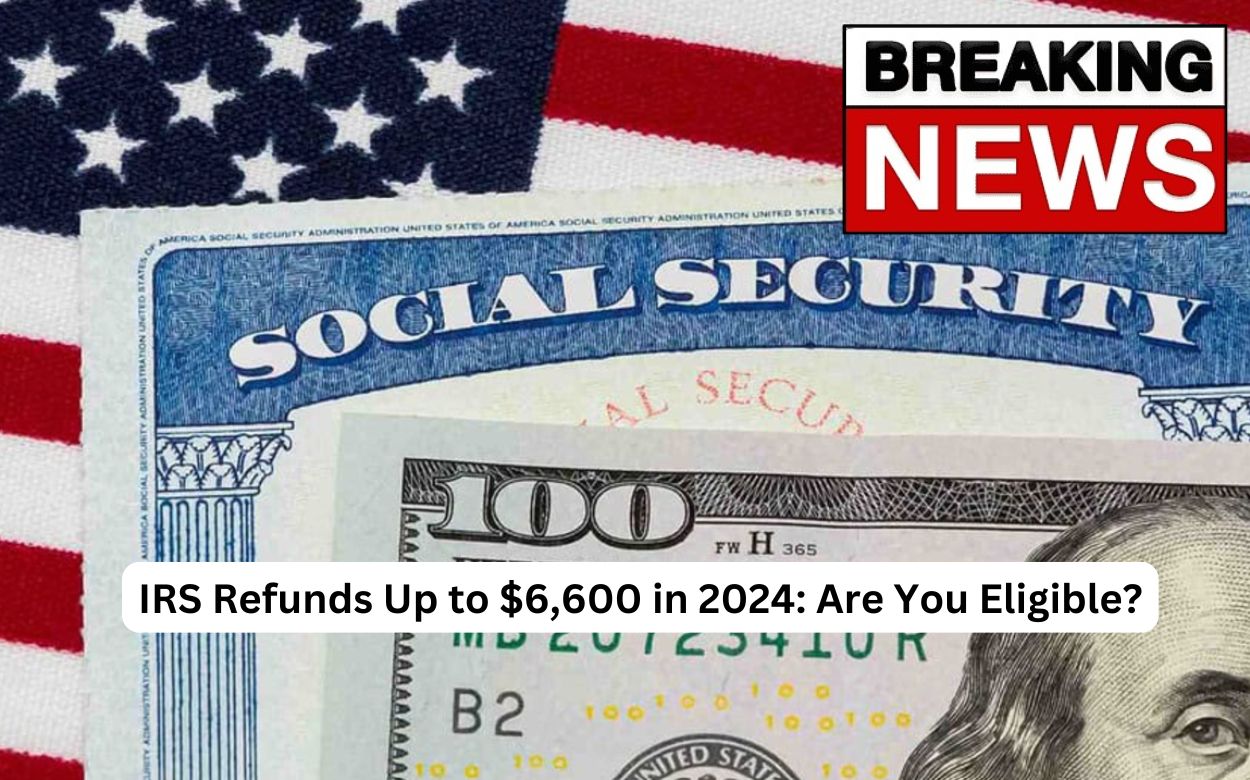 IRS Refunds Up to $6,600 in 2024 Are You Eligible