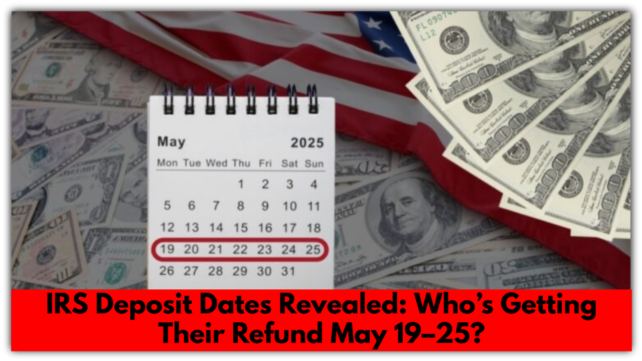 IRS Deposit Dates Revealed: Who’s Getting Their Refund May 19–25?
