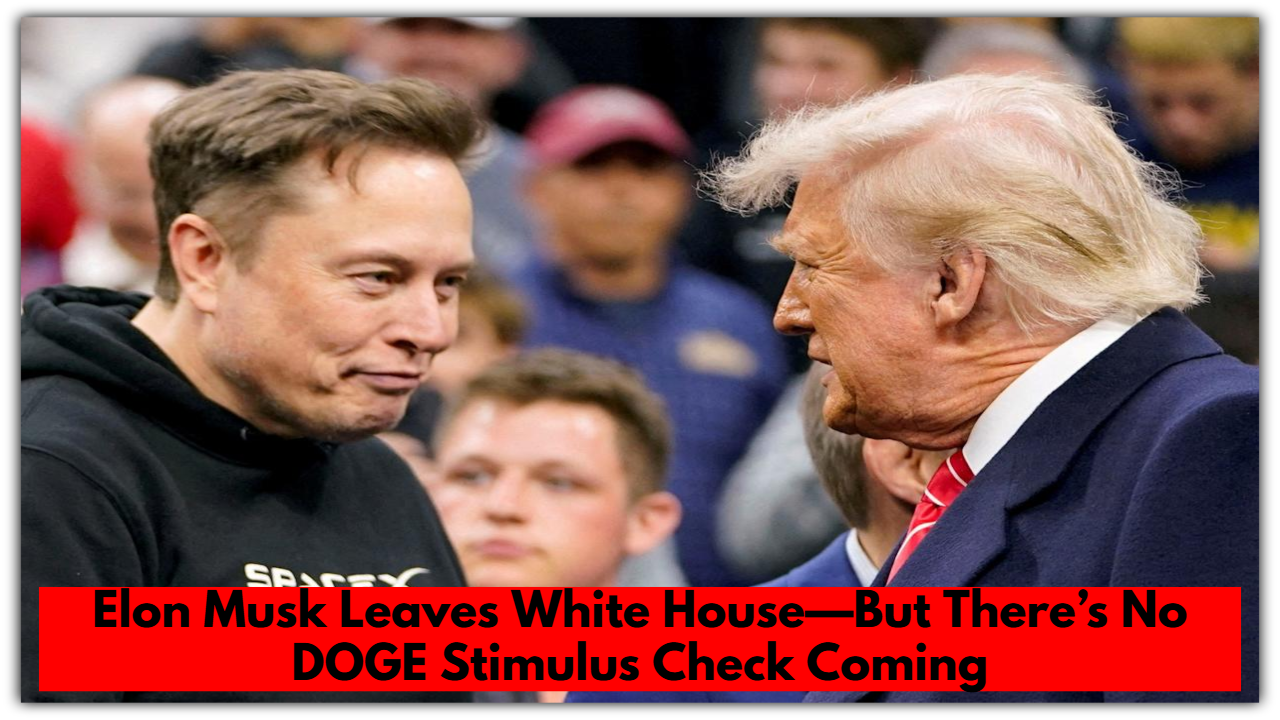 Elon Musk Leaves White House—But There’s No DOGE Stimulus Check Coming