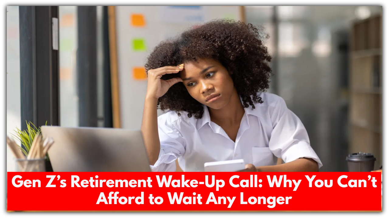 Gen Z’s Retirement Wake-Up Call: Why You Can’t Afford to Wait Any Longer
