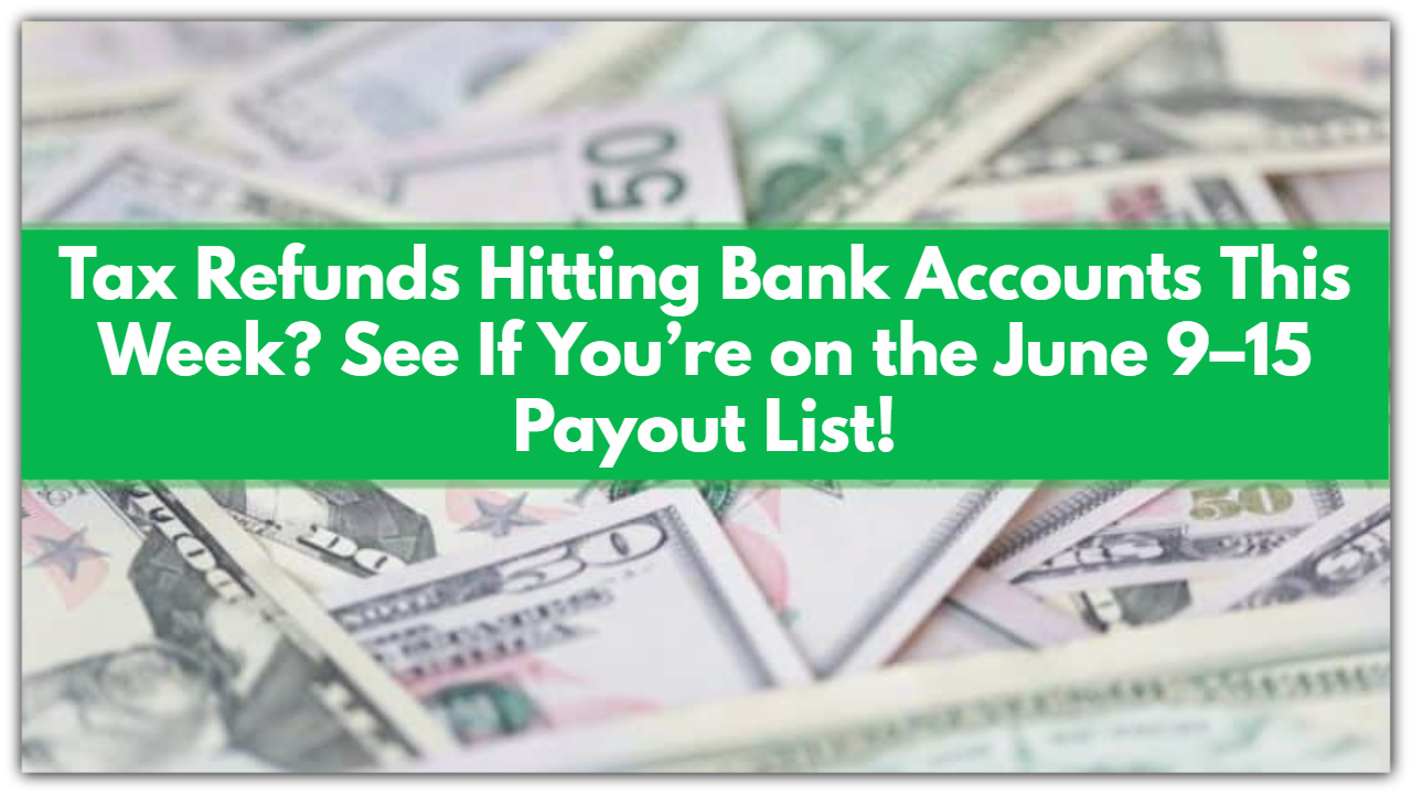 Tax Refunds Hitting Bank Accounts This Week? See If You’re on the June 9–15 Payout List!