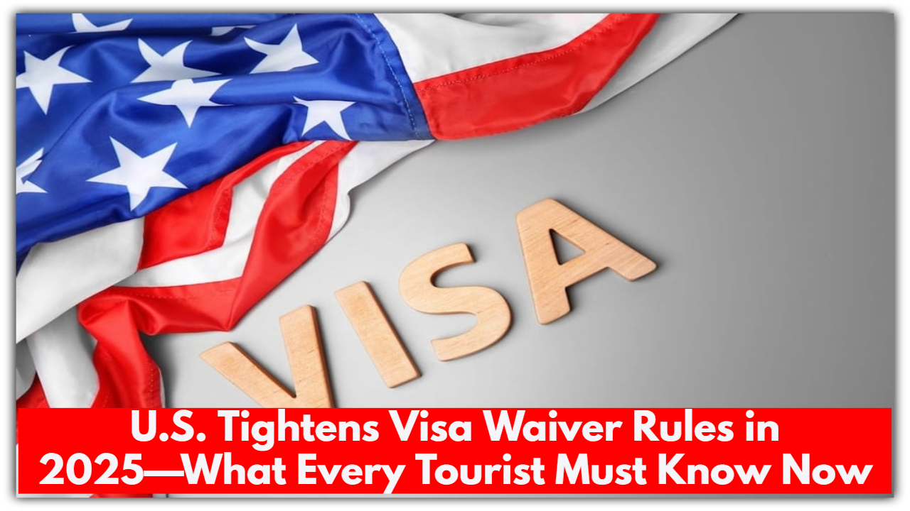 U.S. Tightens Visa Waiver Rules in 2025—What Every Tourist Must Know Now